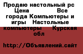 Продаю настольный рс › Цена ­ 175 000 - Все города Компьютеры и игры » Настольные компьютеры   . Курская обл.